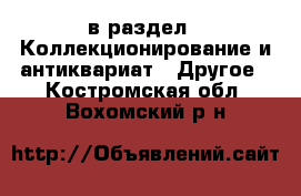  в раздел : Коллекционирование и антиквариат » Другое . Костромская обл.,Вохомский р-н